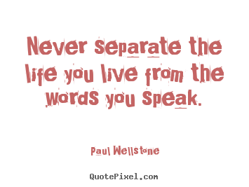 Quote about life - Never separate the life you live from the words you speak.