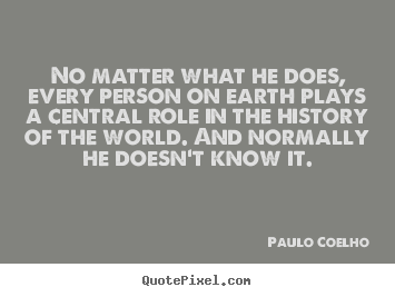 How to design picture quotes about life - No matter what he does, every person on earth plays a central role in..