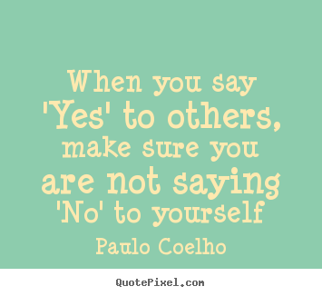Quote about life - When you say 'yes' to others, make sure you are not saying 'no'..