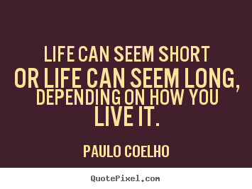 Life quotes - Life can seem short or life can seem long, depending on how you..