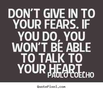 Life quotes - Don't give in to your fears. if you do, you won't be..