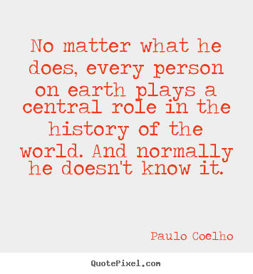 Quotes about life - No matter what he does, every person on earth plays a central role in..