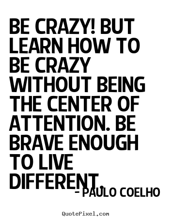 Customize picture quotes about life - Be crazy! but learn how to be crazy without being the center of attention...