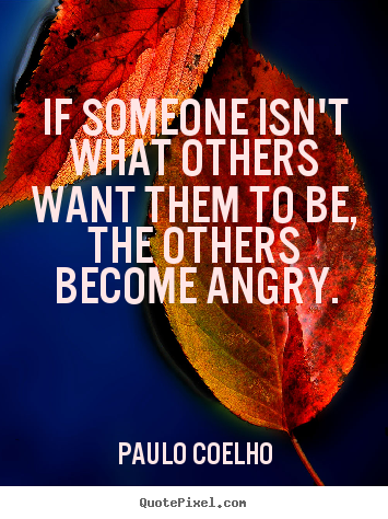 Life quote - If someone isn't what others want them to be, the others become..