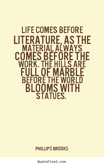 Life comes before literature, as the material always comes before.. Phillips Brooks famous life quotes