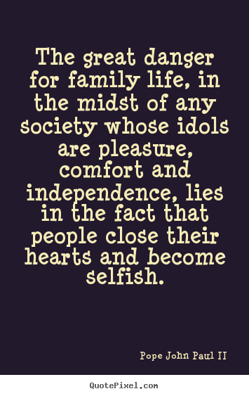 Life quote - The great danger for family life, in the..
