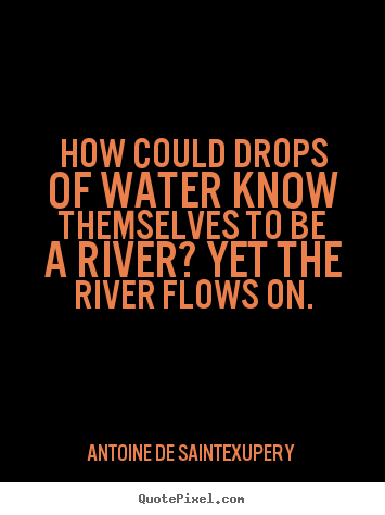 How could drops of water know themselves to be a river?.. Antoine De Saint-Exupery top life quotes
