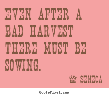 Even after a bad harvest there must be sowing. Seneca good life quotes
