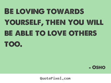 Create custom picture sayings about life - Be loving towards yourself, then you will be able to love others..