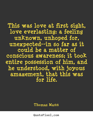 This was love at first sight, love everlasting: a feeling unknown, unhoped.. Thomas Mann  life quotes