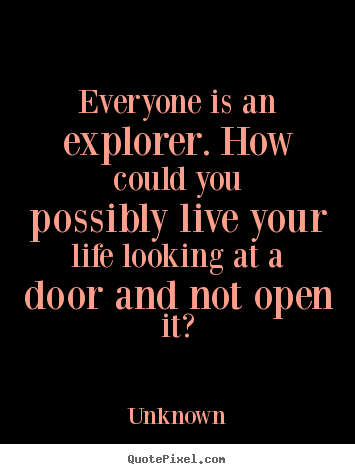 Quotes about life - Everyone is an explorer. how could you possibly live..