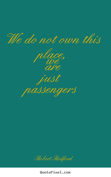 We do not own this place, we are just passengers Robert Redford top life quotes