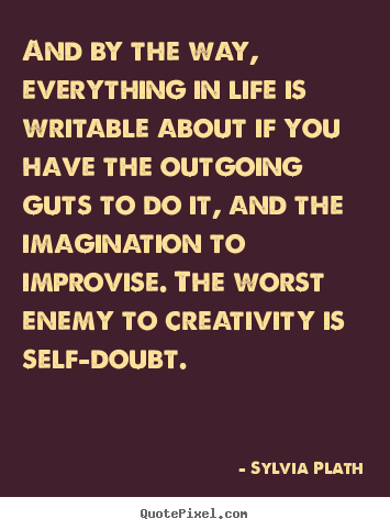 And by the way, everything in life is writable about if you have the.. Sylvia Plath greatest life sayings
