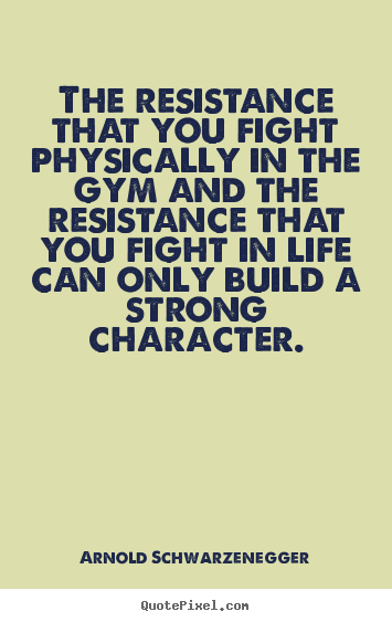 The resistance that you fight physically in the gym and the.. Arnold Schwarzenegger top life quotes