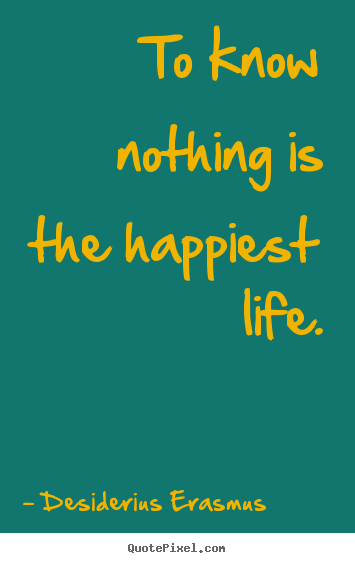 Desiderius Erasmus picture quotes - To know nothing is the happiest life. - Life quotes