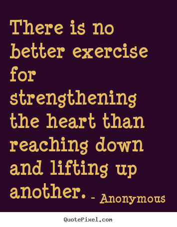 Life quote - There is no better exercise for strengthening the heart than reaching..