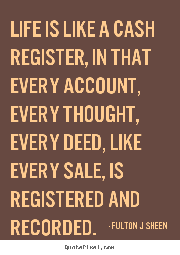 Life quotes - Life is like a cash register, in that every account, every thought, every..