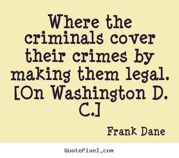 Where the criminals cover their crimes by making them legal. [on.. Frank Dane  life quote