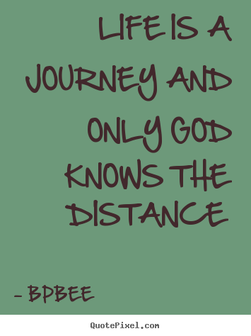 Life is a journey and only god knows the distance BPBEE good life quotes