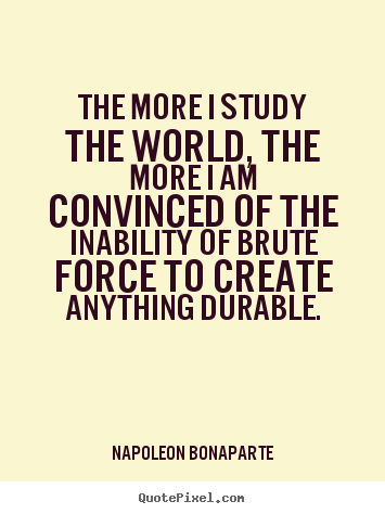 Napoleon Bonaparte picture quotes - The more i study the world, the more i am convinced.. - Life quote
