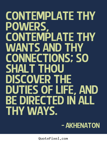 Akhenaton picture quotes - Contemplate thy powers, contemplate thy wants and.. - Life sayings