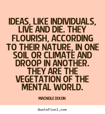 Macneile Dixon photo quotes - Ideas, like individuals, live and die. they flourish, according.. - Life quotes