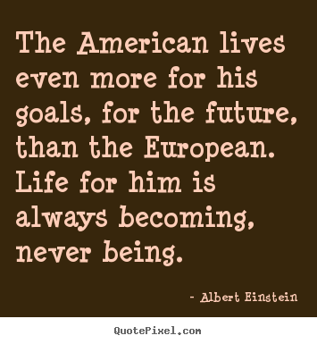 Albert Einstein poster quotes - The american lives even more for his goals, for the future,.. - Life quote