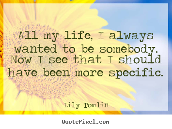 Sayings about life - All my life, i always wanted to be somebody. now i see that i..