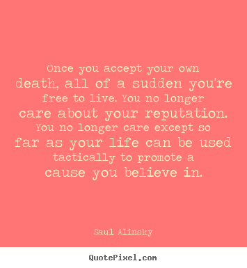 Saul Alinsky picture quote - Once you accept your own death, all of a sudden you're free to live. you.. - Life quotes