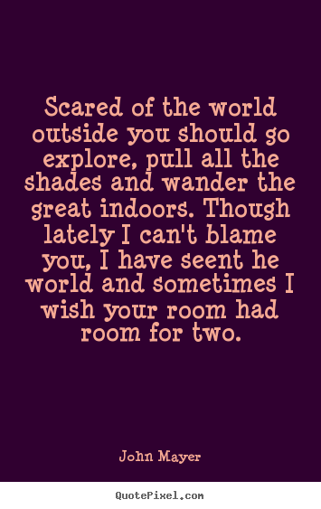 John Mayer picture quotes - Scared of the world outside you should go explore, pull all the shades.. - Life quote