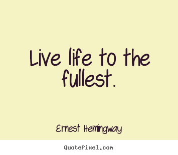 Quotes about life - Live life to the fullest.