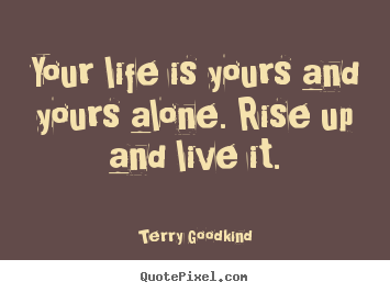 Your life is yours and yours alone. rise up and live it. Terry Goodkind  life quotes
