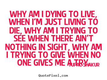 Make custom picture quotes about life - Why am i dying to live, when i'm just living to die, why am i..