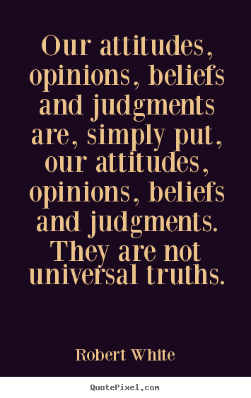 Quotes about life - Our attitudes, opinions, beliefs and judgments are, simply put,..