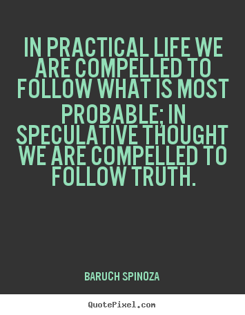 Baruch Spinoza picture quotes - In practical life we are compelled to follow what is most probable;.. - Life quote