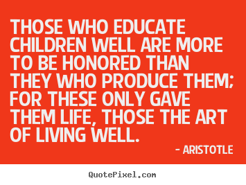 Those who educate children well are more to be honored.. Aristotle famous life quotes