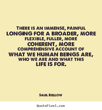 There is an immense, painful longing for a broader,.. Saul Bellow  life quote