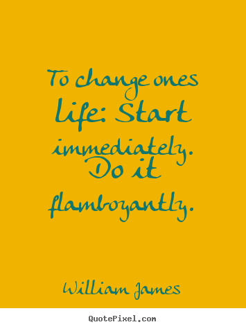 Quotes about life - To change ones life: start immediately. do it flamboyantly.