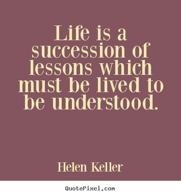 Helen Keller pictures sayings - Life is a succession of lessons which must be lived to be understood. - Life quotes
