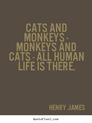 Cats and monkeys - monkeys and cats - all human life.. Henry James greatest life quotes