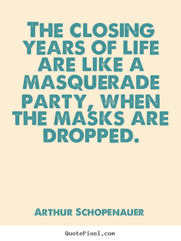 The closing years of life are like a masquerade party,.. Arthur Schopenauer best life quotes