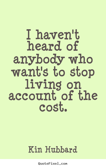 I haven't heard of anybody who want's to stop living on account of the.. Kin Hubbard great life quotes
