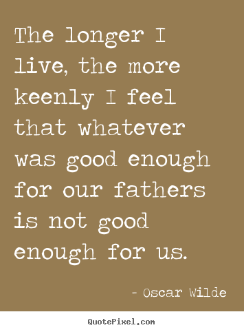 Sayings about life - The longer i live, the more keenly i feel that..