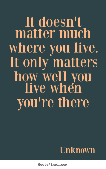 Life quotes - It doesn't matter much where you live. it only matters how well..