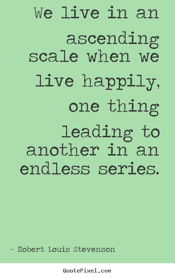 Robert Louis Stevenson image quotes - We live in an ascending scale when we live happily,.. - Life quotes