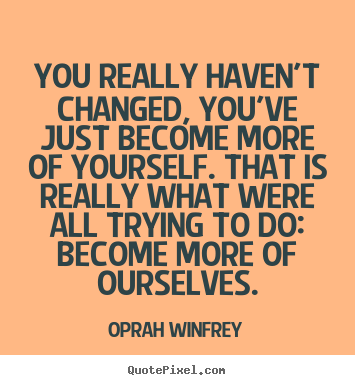 You really haven't changed, you've just become more.. Oprah Winfrey famous life quote