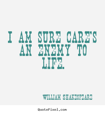 I am sure care's an enemy to life. William Shakespeare top life quotes