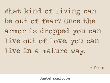 What kind of living can be out of fear? once the armor is dropped.. Osho  life quotes