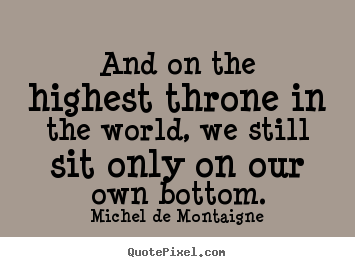 Quote about life - And on the highest throne in the world, we still sit only on our..