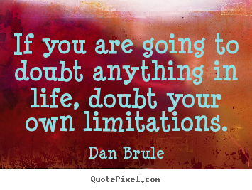 If you are going to doubt anything in life, doubt your.. Dan Brule good life quotes